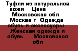 Туфли из натуральной кожи. › Цена ­ 3 000 - Московская обл., Москва г. Одежда, обувь и аксессуары » Женская одежда и обувь   . Московская обл.